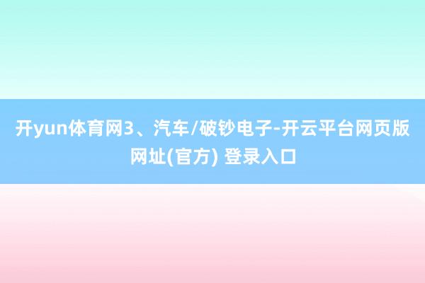 开yun体育网　　3、汽车/破钞电子-开云平台网页版网址(官方) 登录入口
