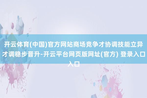 开云体育(中国)官方网站商场竞争才协调技能立异才调稳步晋升-开云平台网页版网址(官方) 登录入口