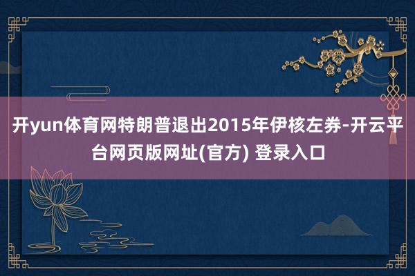 开yun体育网特朗普退出2015年伊核左券-开云平台网页版网址(官方) 登录入口