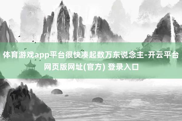 体育游戏app平台很快凑起数万东说念主-开云平台网页版网址(官方) 登录入口