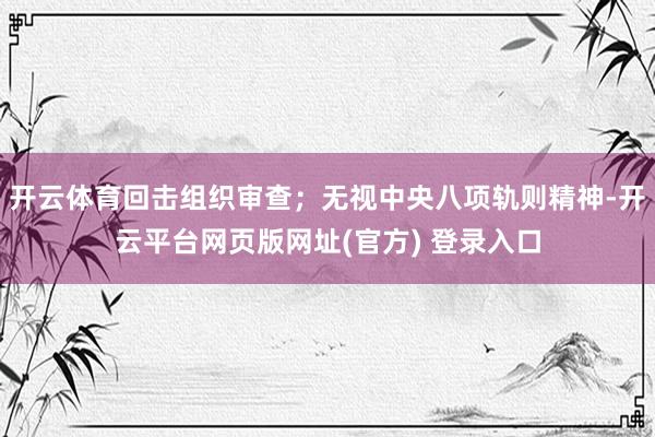 开云体育回击组织审查；无视中央八项轨则精神-开云平台网页版网址(官方) 登录入口