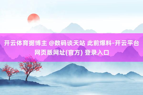 开云体育据博主 @数码谈天站 此前爆料-开云平台网页版网址(官方) 登录入口