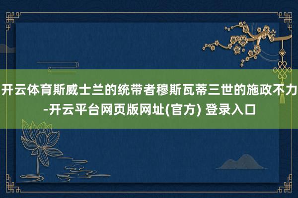 开云体育斯威士兰的统带者穆斯瓦蒂三世的施政不力-开云平台网页版网址(官方) 登录入口