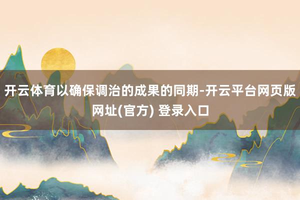 开云体育以确保调治的成果的同期-开云平台网页版网址(官方) 登录入口