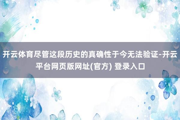 开云体育尽管这段历史的真确性于今无法验证-开云平台网页版网址(官方) 登录入口