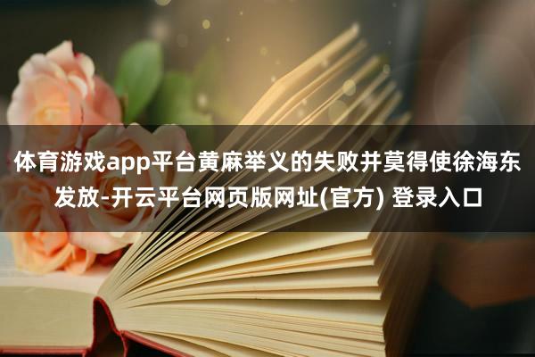 体育游戏app平台黄麻举义的失败并莫得使徐海东发放-开云平台网页版网址(官方) 登录入口