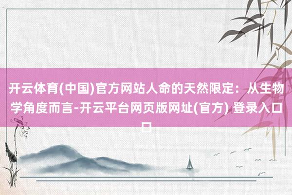 开云体育(中国)官方网站人命的天然限定：从生物学角度而言-开云平台网页版网址(官方) 登录入口