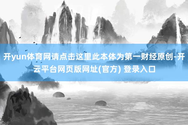 开yun体育网请点击这里此本体为第一财经原创-开云平台网页版网址(官方) 登录入口
