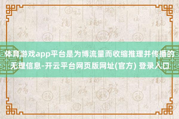 体育游戏app平台是为博流量而收缩推理并传播的无理信息-开云平台网页版网址(官方) 登录入口