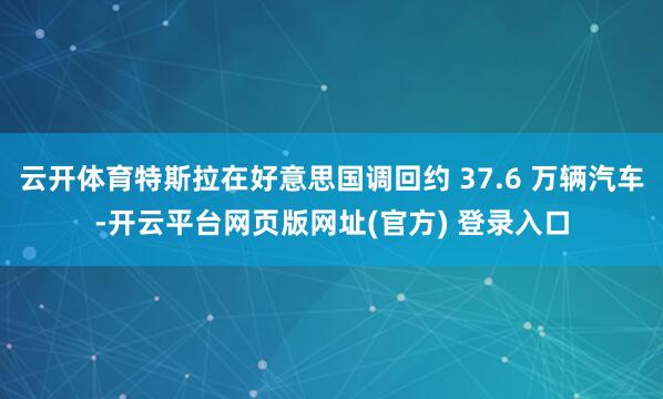 云开体育特斯拉在好意思国调回约 37.6 万辆汽车-开云平台网页版网址(官方) 登录入口