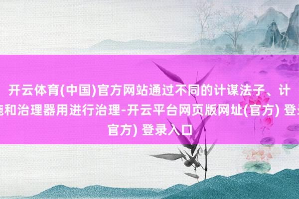 开云体育(中国)官方网站通过不同的计谋法子、计量设施和治理器用进行治理-开云平台网页版网址(官方) 登录入口