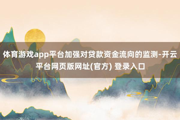 体育游戏app平台加强对贷款资金流向的监测-开云平台网页版网址(官方) 登录入口