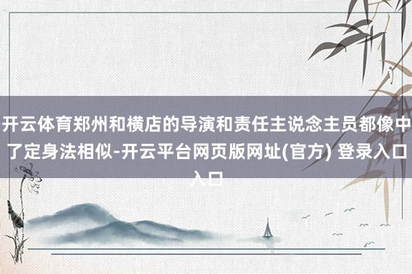 开云体育郑州和横店的导演和责任主说念主员都像中了定身法相似-开云平台网页版网址(官方) 登录入口