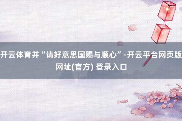 开云体育并“请好意思国赐与顺心”-开云平台网页版网址(官方) 登录入口