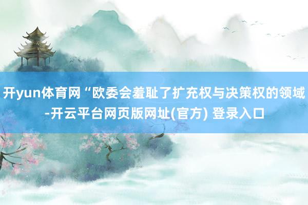 开yun体育网“欧委会羞耻了扩充权与决策权的领域-开云平台网页版网址(官方) 登录入口