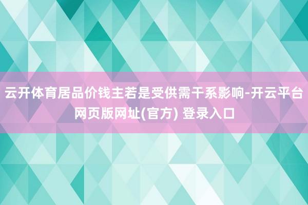 云开体育居品价钱主若是受供需干系影响-开云平台网页版网址(官方) 登录入口