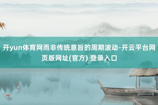 开yun体育网而非传统意旨的周期波动-开云平台网页版网址(官方) 登录入口