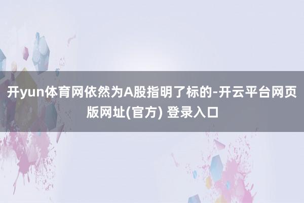 开yun体育网依然为A股指明了标的-开云平台网页版网址(官方) 登录入口
