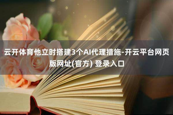 云开体育他立时搭建3个AI代理措施-开云平台网页版网址(官方) 登录入口