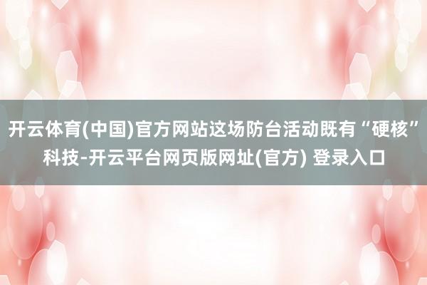 开云体育(中国)官方网站这场防台活动既有“硬核”科技-开云平台网页版网址(官方) 登录入口