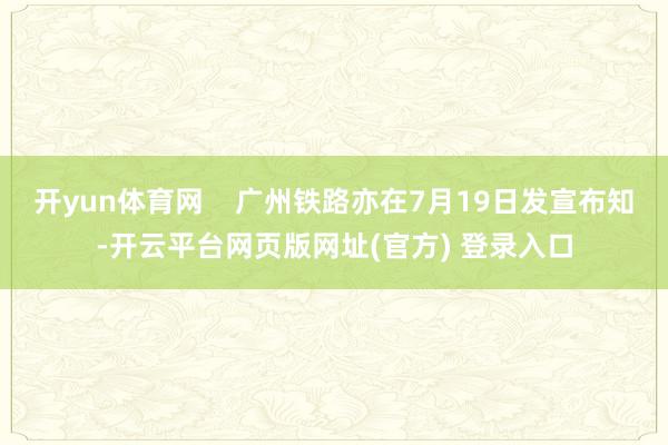 开yun体育网    广州铁路亦在7月19日发宣布知-开云平台网页版网址(官方) 登录入口