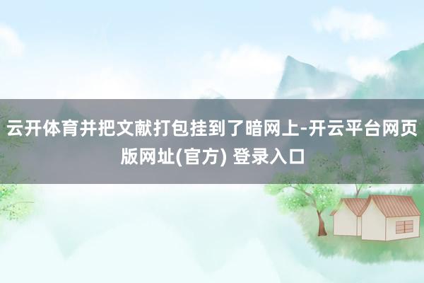云开体育并把文献打包挂到了暗网上-开云平台网页版网址(官方) 登录入口