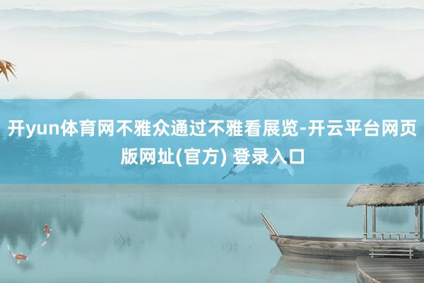 开yun体育网不雅众通过不雅看展览-开云平台网页版网址(官方) 登录入口