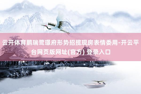 云开体育鹏瑞鹭璟府形势招揽现房表情委用-开云平台网页版网址(官方) 登录入口