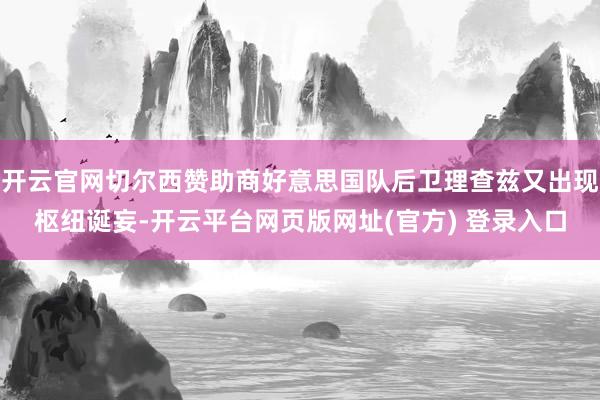 开云官网切尔西赞助商好意思国队后卫理查兹又出现枢纽诞妄-开云平台网页版网址(官方) 登录入口