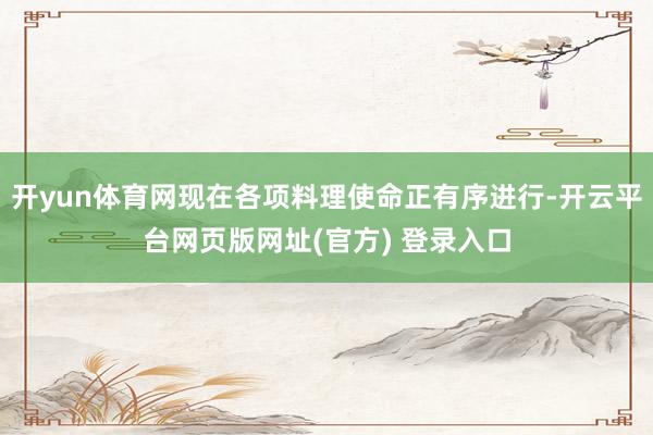 开yun体育网现在各项料理使命正有序进行-开云平台网页版网址(官方) 登录入口