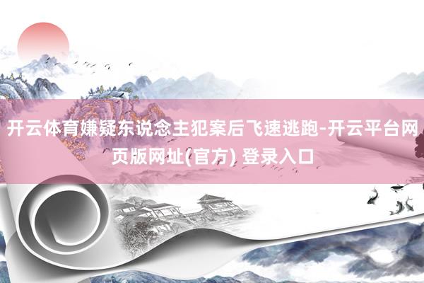 开云体育嫌疑东说念主犯案后飞速逃跑-开云平台网页版网址(官方) 登录入口