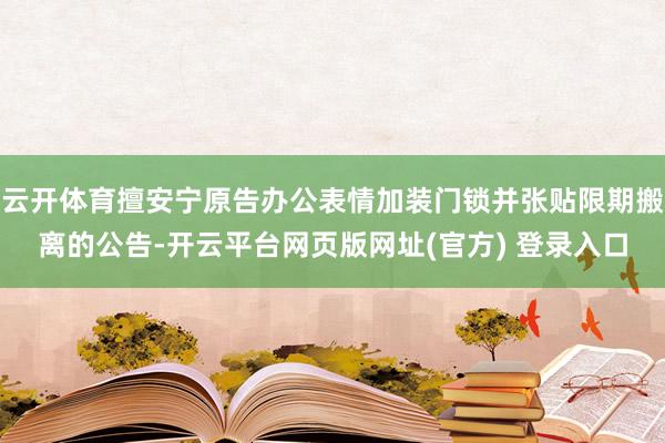 云开体育擅安宁原告办公表情加装门锁并张贴限期搬离的公告-开云平台网页版网址(官方) 登录入口