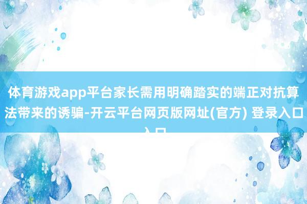 体育游戏app平台家长需用明确踏实的端正对抗算法带来的诱骗-开云平台网页版网址(官方) 登录入口