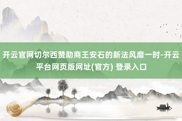 开云官网切尔西赞助商王安石的新法风靡一时-开云平台网页版网址(官方) 登录入口