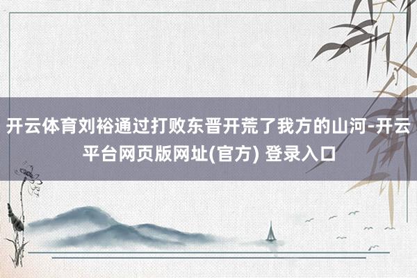 开云体育刘裕通过打败东晋开荒了我方的山河-开云平台网页版网址(官方) 登录入口