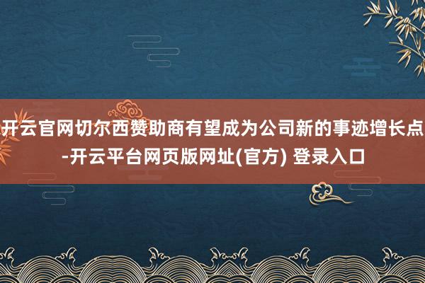 开云官网切尔西赞助商有望成为公司新的事迹增长点-开云平台网页版网址(官方) 登录入口