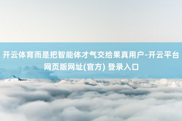 开云体育而是把智能体才气交给果真用户-开云平台网页版网址(官方) 登录入口
