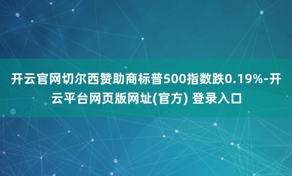 开云官网切尔西赞助商标普500指数跌0.19%-开云平台网页版网址(官方) 登录入口