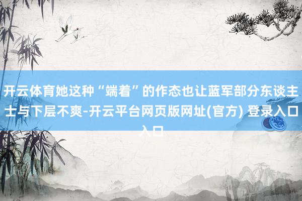 开云体育她这种“端着”的作态也让蓝军部分东谈主士与下层不爽-开云平台网页版网址(官方) 登录入口