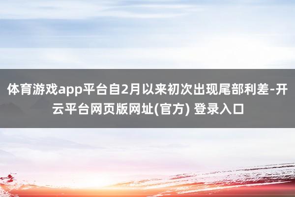 体育游戏app平台自2月以来初次出现尾部利差-开云平台网页版网址(官方) 登录入口