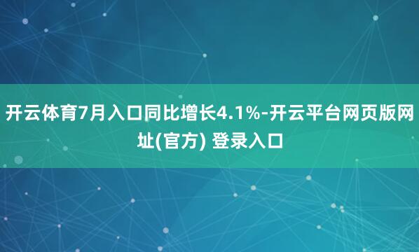 开云体育7月入口同比增长4.1%-开云平台网页版网址(官方) 登录入口