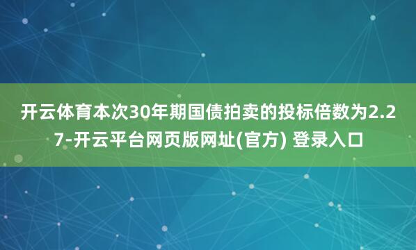 开云体育　　本次30年期国债拍卖的投标倍数为2.27-开云平台网页版网址(官方) 登录入口