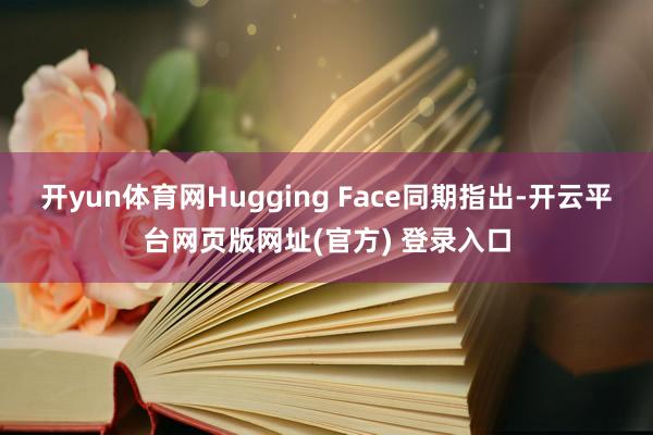 开yun体育网Hugging Face同期指出-开云平台网页版网址(官方) 登录入口