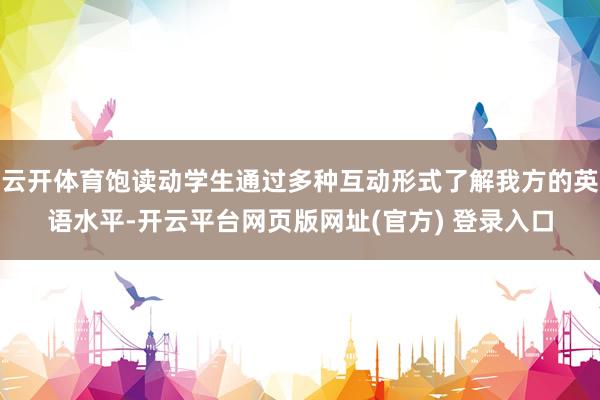 云开体育饱读动学生通过多种互动形式了解我方的英语水平-开云平台网页版网址(官方) 登录入口