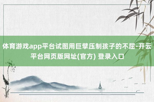 体育游戏app平台试图用巨擘压制孩子的不屈-开云平台网页版网址(官方) 登录入口