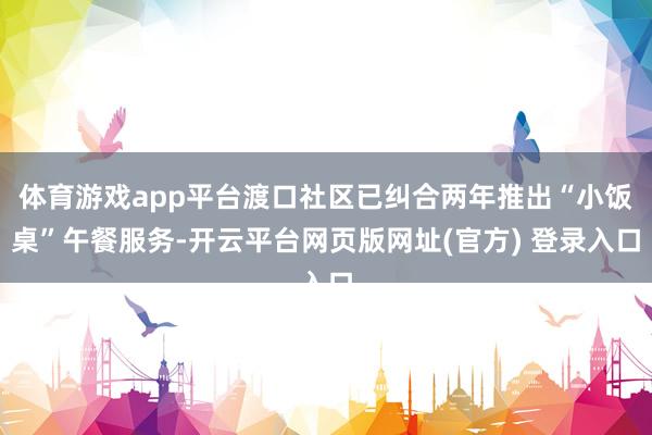 体育游戏app平台渡口社区已纠合两年推出“小饭桌”午餐服务-开云平台网页版网址(官方) 登录入口