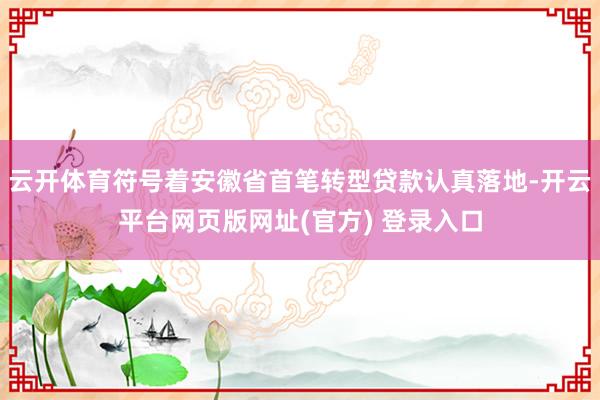 云开体育符号着安徽省首笔转型贷款认真落地-开云平台网页版网址(官方) 登录入口