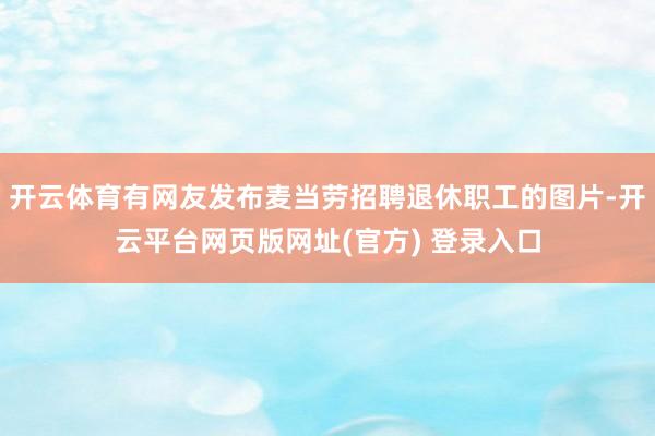 开云体育有网友发布麦当劳招聘退休职工的图片-开云平台网页版网址(官方) 登录入口
