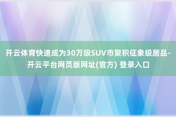 开云体育快速成为30万级SUV市聚积征象级居品-开云平台网页版网址(官方) 登录入口