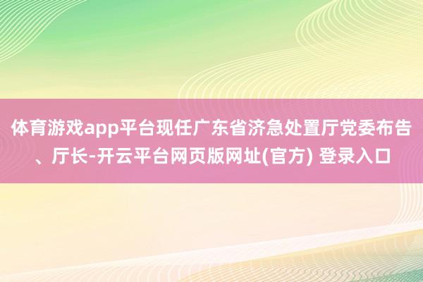 体育游戏app平台现任广东省济急处置厅党委布告、厅长-开云平台网页版网址(官方) 登录入口